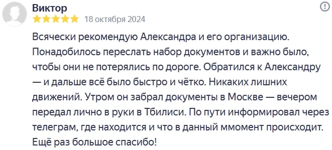 I highly recommend Alexander and his organization. I needed to forward I had a set of documents and it was important that they didn't get lost along the way. I contacted Alexander, and everything went smoothly and efficiently. No unnecessary steps. He picked up the documents in Moscow in the morning and delivered them personally in Tbilisi that evening. Along the way, he kept me informed via Telegram about his whereabouts and what was happening. Thank you again!